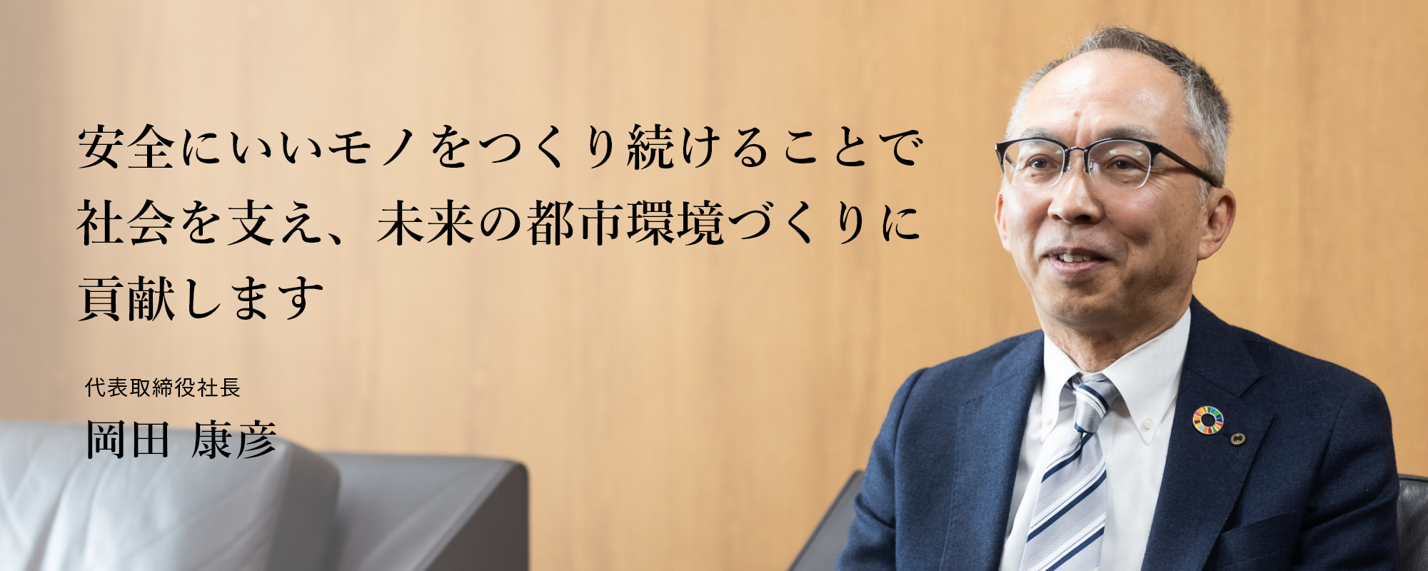 安全にいいモノをつくり続けることで社会を支え、未来の都市環境づくりに貢献します 代表取締役社長 岡田 康彦