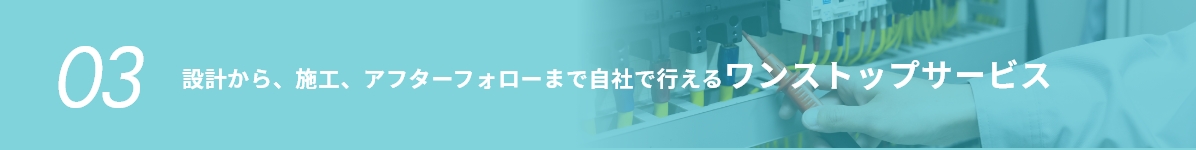 [03]設計から、施工、アフターフォローまで時差で行えるワンストップサービス